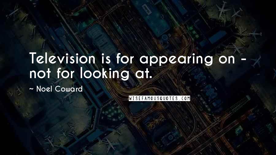 Noel Coward Quotes: Television is for appearing on - not for looking at.