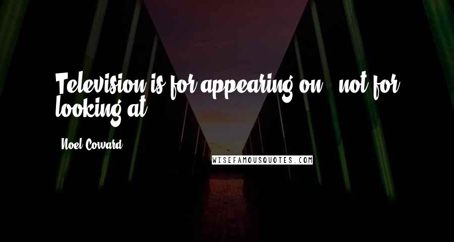 Noel Coward Quotes: Television is for appearing on - not for looking at.