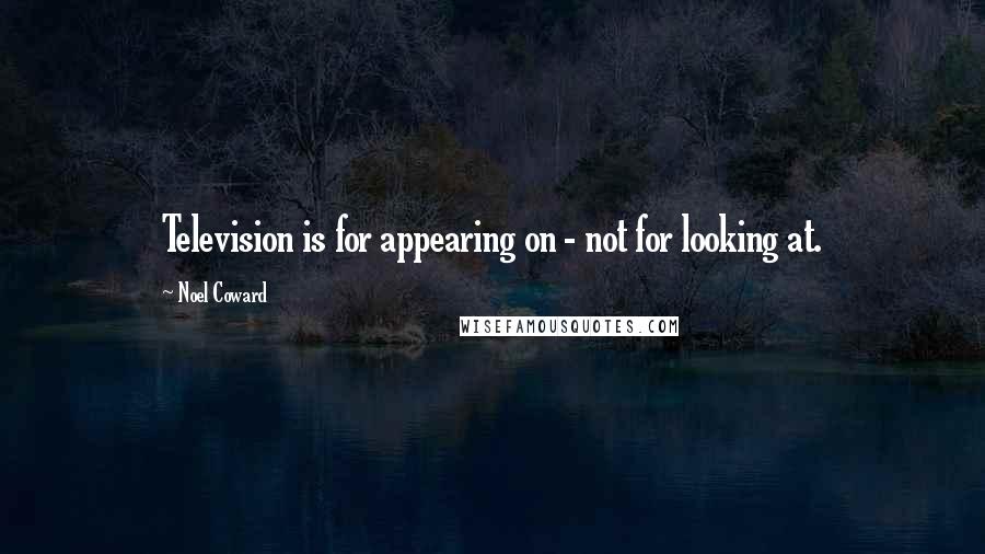 Noel Coward Quotes: Television is for appearing on - not for looking at.