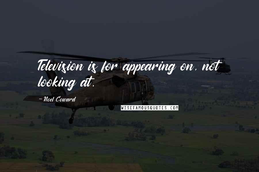 Noel Coward Quotes: Television is for appearing on, not looking at.