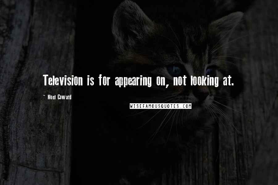 Noel Coward Quotes: Television is for appearing on, not looking at.