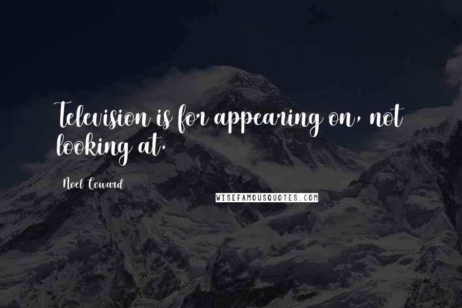 Noel Coward Quotes: Television is for appearing on, not looking at.