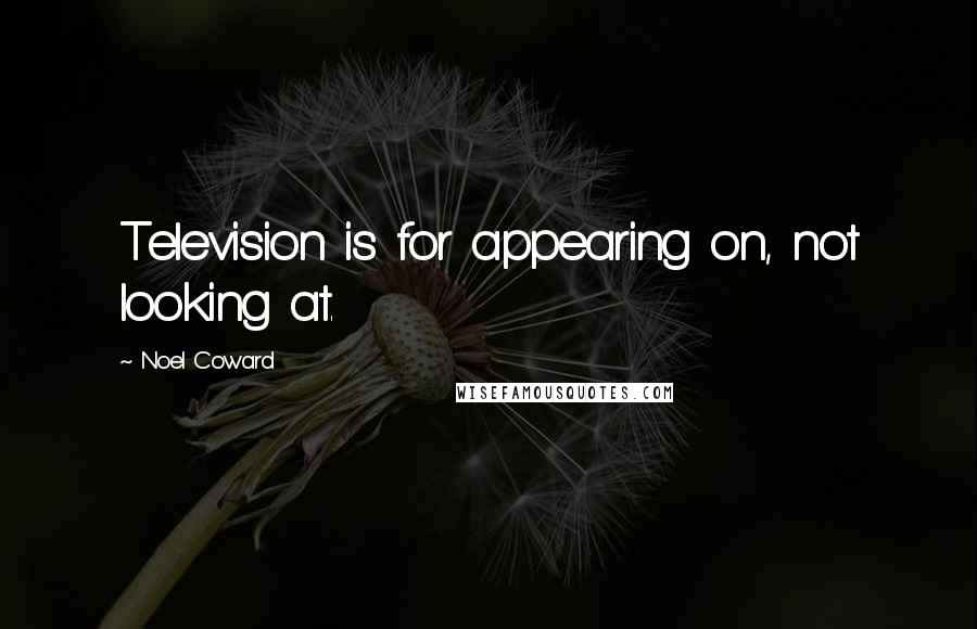 Noel Coward Quotes: Television is for appearing on, not looking at.