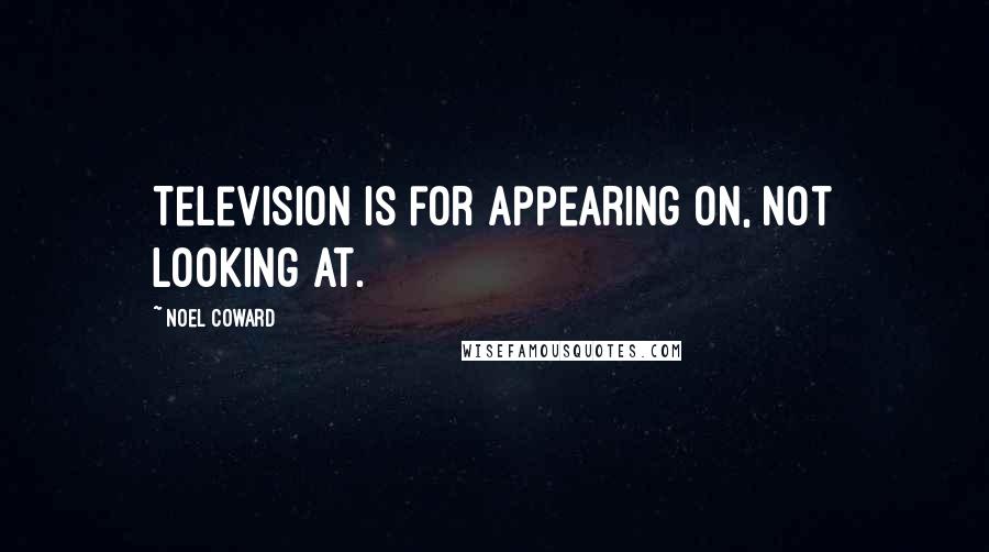 Noel Coward Quotes: Television is for appearing on, not looking at.