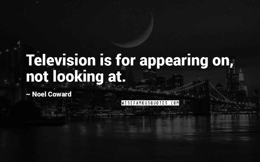 Noel Coward Quotes: Television is for appearing on, not looking at.