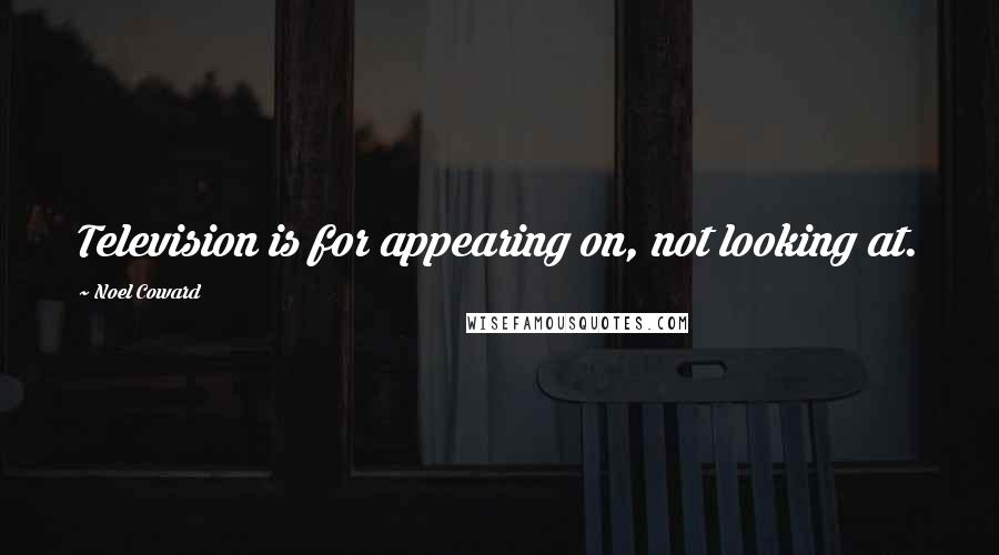 Noel Coward Quotes: Television is for appearing on, not looking at.