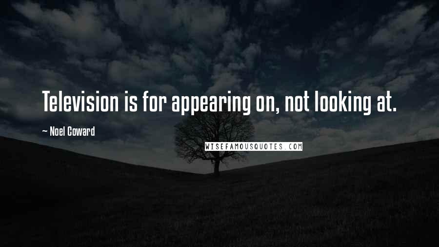 Noel Coward Quotes: Television is for appearing on, not looking at.