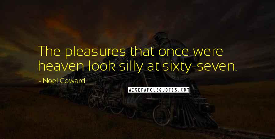 Noel Coward Quotes: The pleasures that once were heaven look silly at sixty-seven.