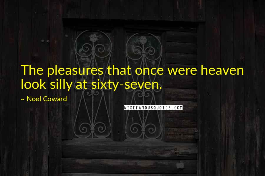 Noel Coward Quotes: The pleasures that once were heaven look silly at sixty-seven.