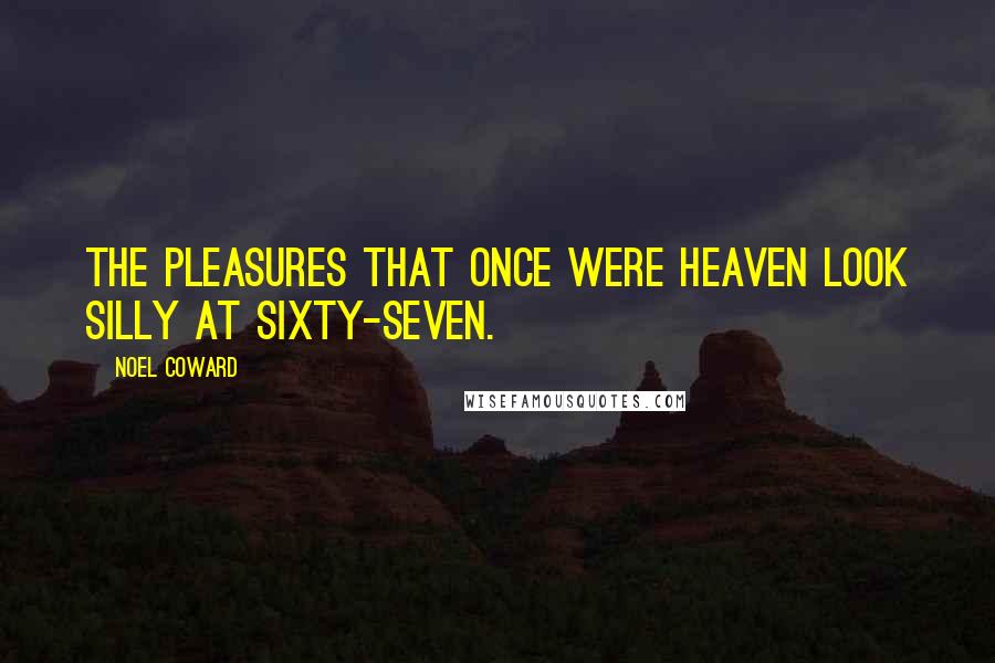 Noel Coward Quotes: The pleasures that once were heaven look silly at sixty-seven.