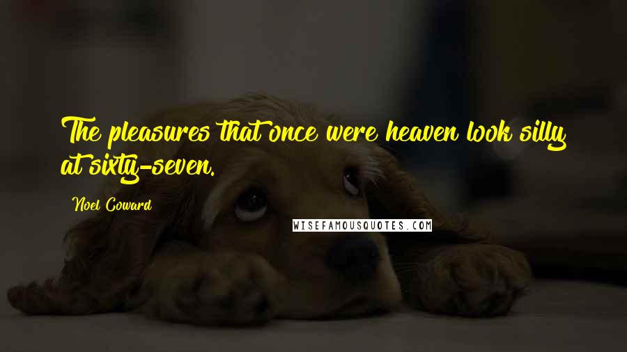 Noel Coward Quotes: The pleasures that once were heaven look silly at sixty-seven.