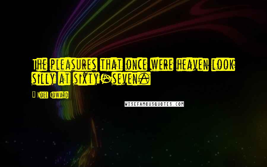 Noel Coward Quotes: The pleasures that once were heaven look silly at sixty-seven.