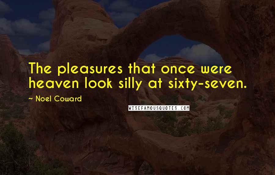 Noel Coward Quotes: The pleasures that once were heaven look silly at sixty-seven.