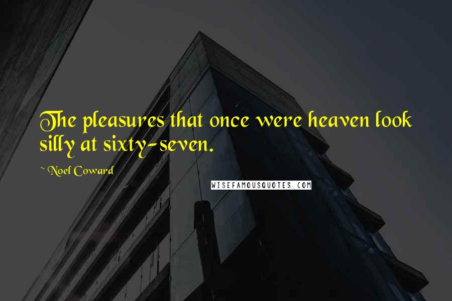 Noel Coward Quotes: The pleasures that once were heaven look silly at sixty-seven.