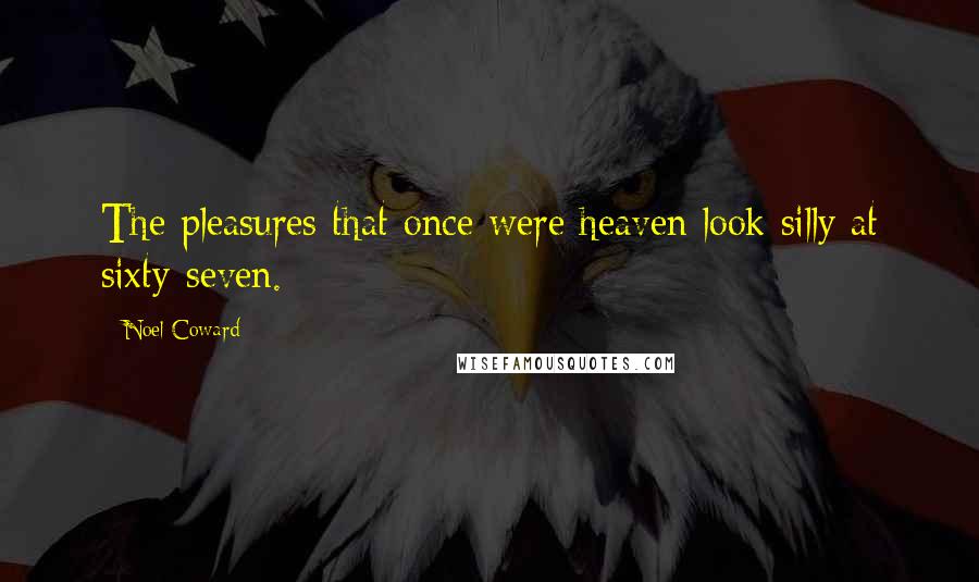 Noel Coward Quotes: The pleasures that once were heaven look silly at sixty-seven.