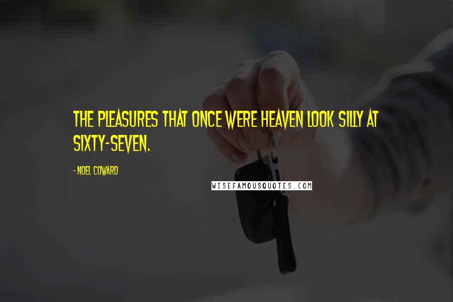 Noel Coward Quotes: The pleasures that once were heaven look silly at sixty-seven.