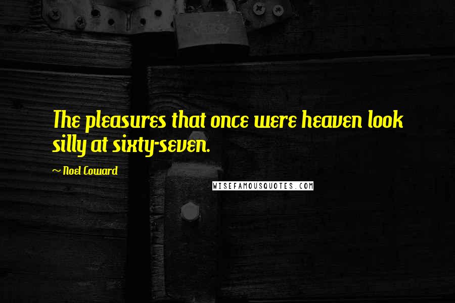 Noel Coward Quotes: The pleasures that once were heaven look silly at sixty-seven.