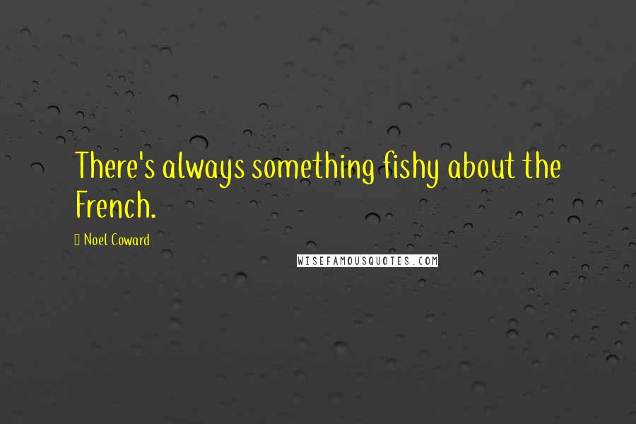 Noel Coward Quotes: There's always something fishy about the French.