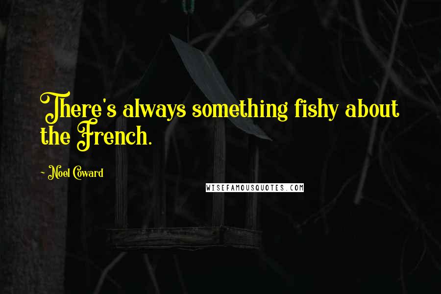 Noel Coward Quotes: There's always something fishy about the French.