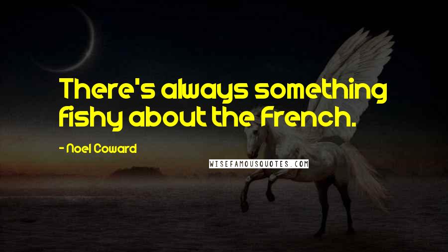 Noel Coward Quotes: There's always something fishy about the French.