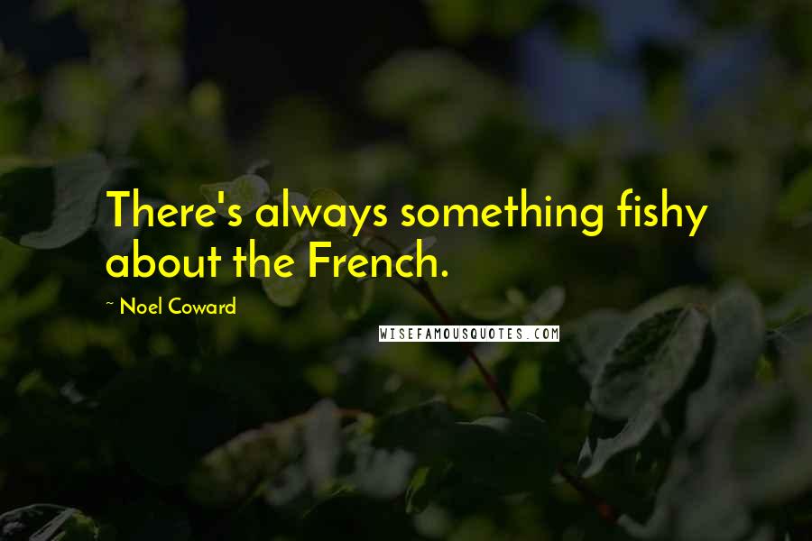 Noel Coward Quotes: There's always something fishy about the French.