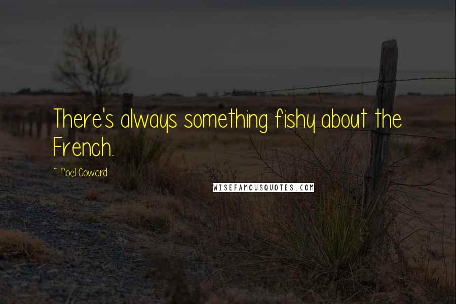 Noel Coward Quotes: There's always something fishy about the French.