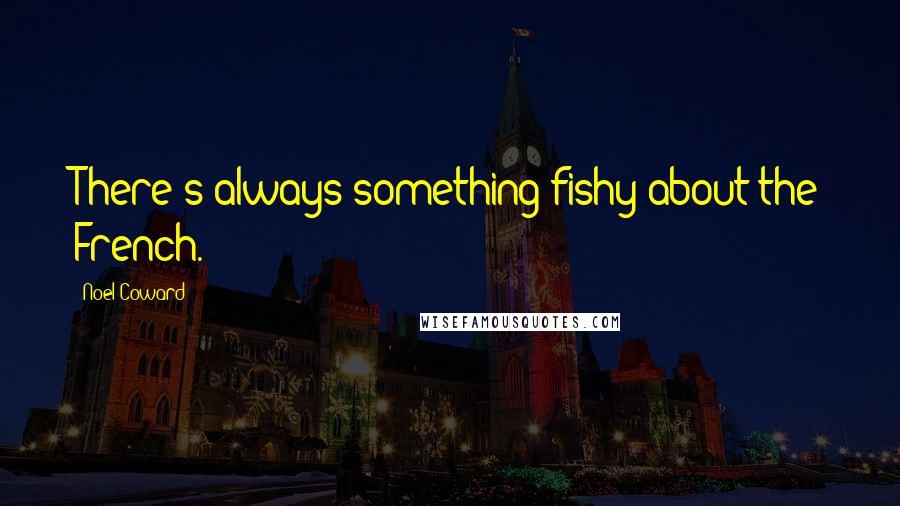 Noel Coward Quotes: There's always something fishy about the French.