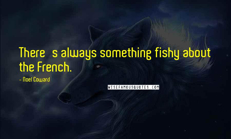 Noel Coward Quotes: There's always something fishy about the French.