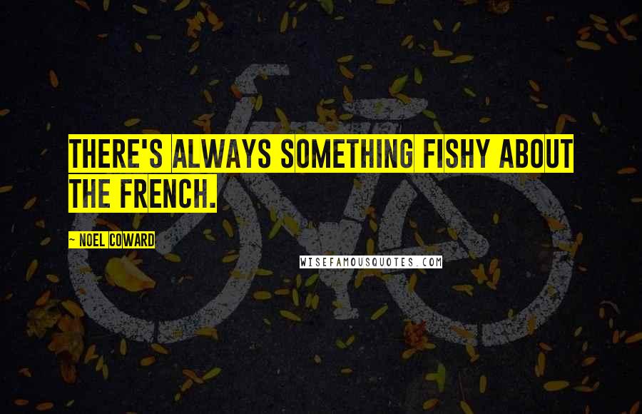 Noel Coward Quotes: There's always something fishy about the French.