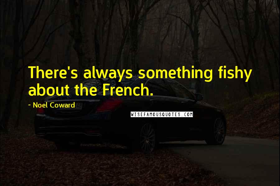 Noel Coward Quotes: There's always something fishy about the French.