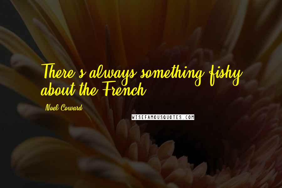 Noel Coward Quotes: There's always something fishy about the French.