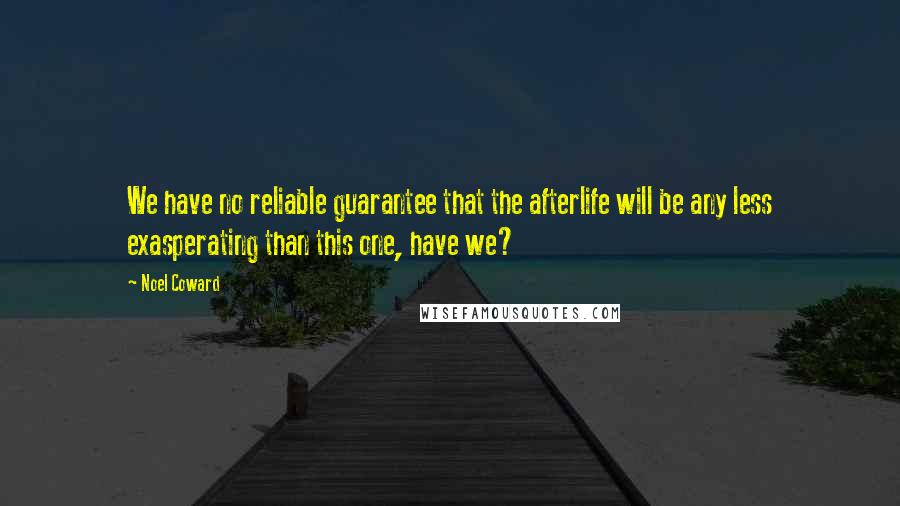 Noel Coward Quotes: We have no reliable guarantee that the afterlife will be any less exasperating than this one, have we?