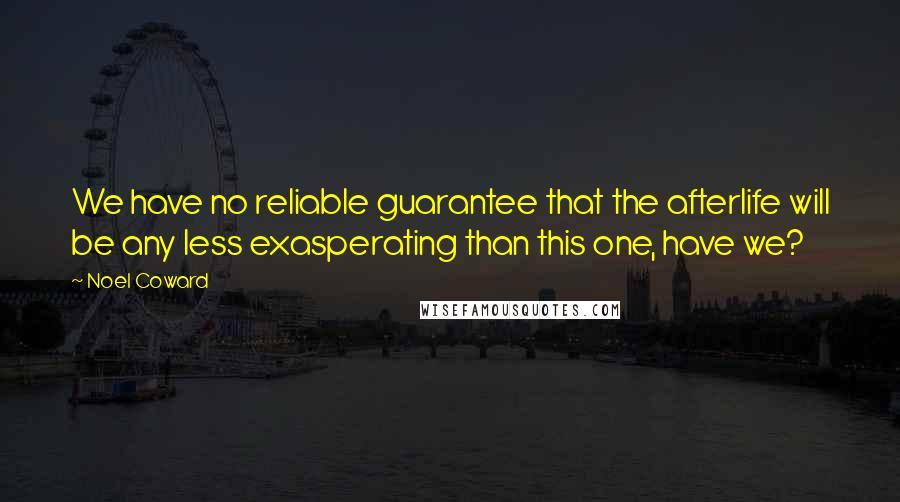 Noel Coward Quotes: We have no reliable guarantee that the afterlife will be any less exasperating than this one, have we?