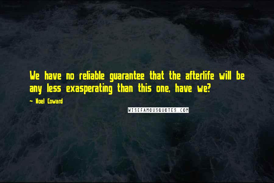 Noel Coward Quotes: We have no reliable guarantee that the afterlife will be any less exasperating than this one, have we?