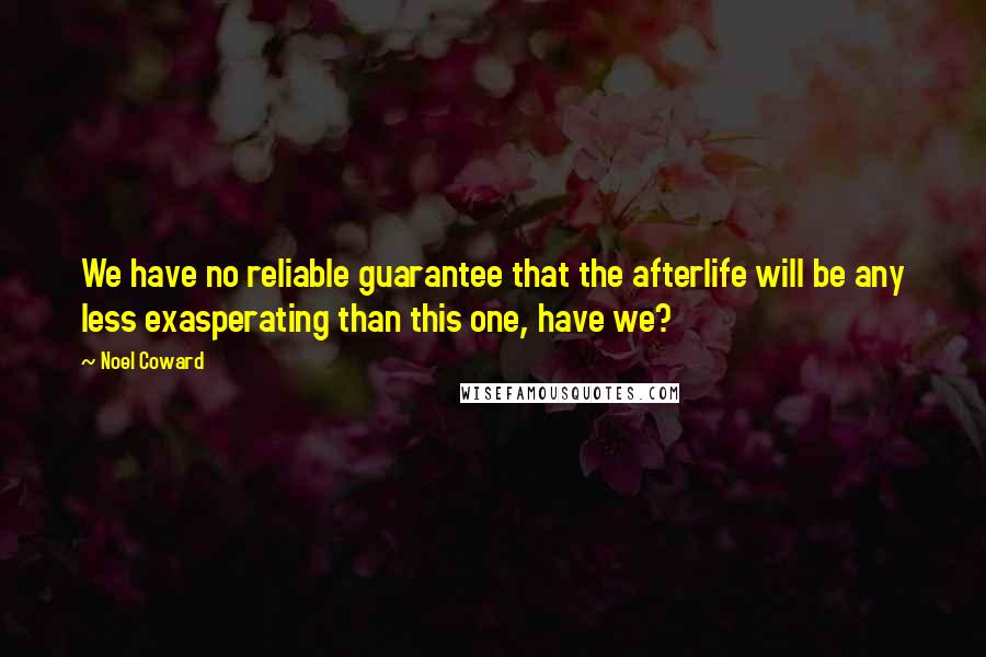 Noel Coward Quotes: We have no reliable guarantee that the afterlife will be any less exasperating than this one, have we?