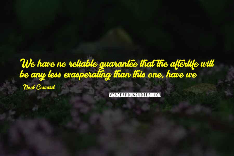 Noel Coward Quotes: We have no reliable guarantee that the afterlife will be any less exasperating than this one, have we?