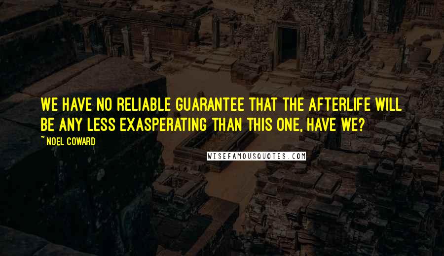 Noel Coward Quotes: We have no reliable guarantee that the afterlife will be any less exasperating than this one, have we?