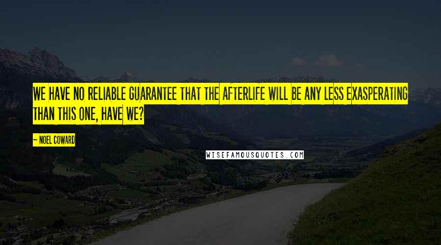 Noel Coward Quotes: We have no reliable guarantee that the afterlife will be any less exasperating than this one, have we?