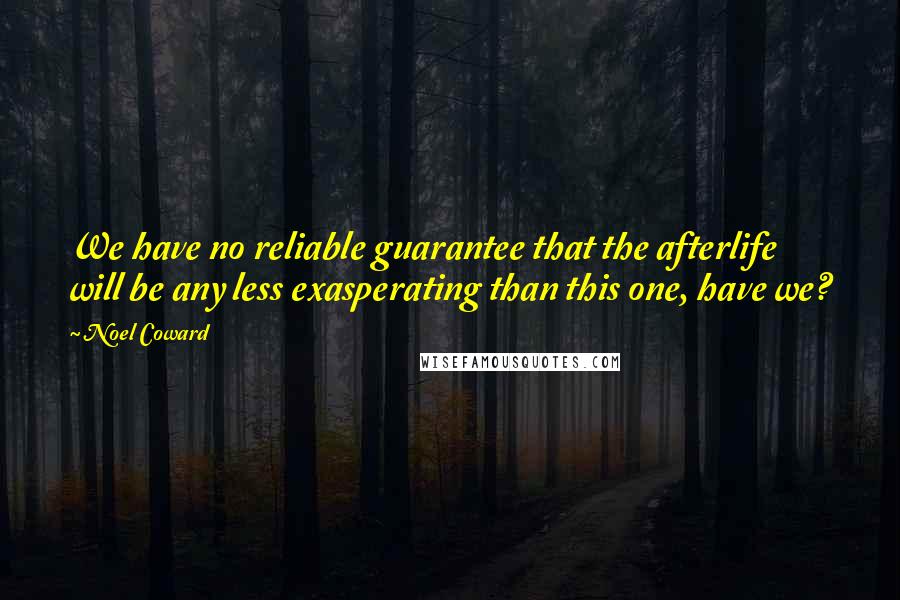 Noel Coward Quotes: We have no reliable guarantee that the afterlife will be any less exasperating than this one, have we?