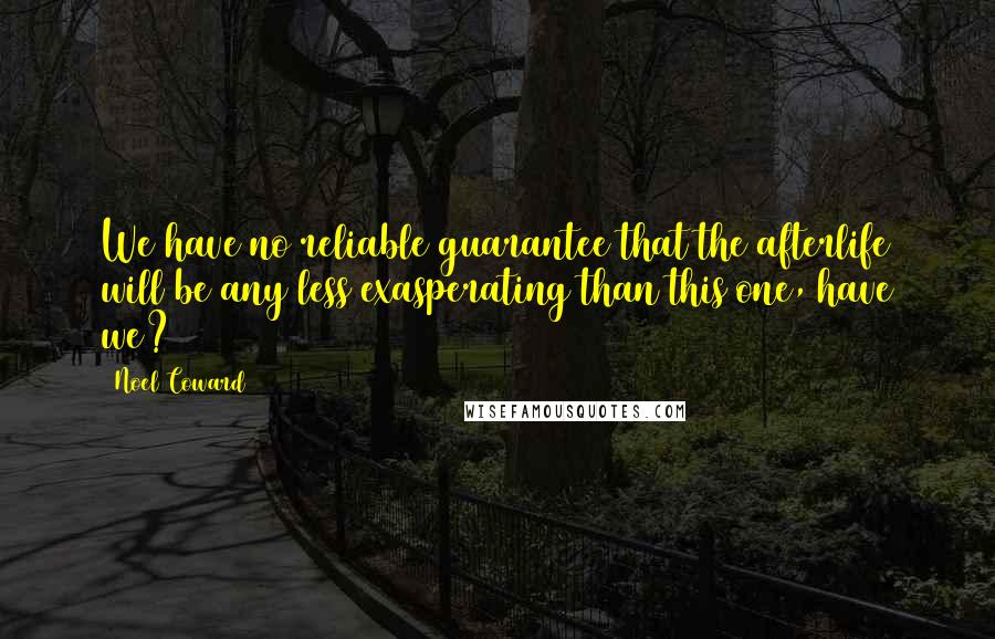 Noel Coward Quotes: We have no reliable guarantee that the afterlife will be any less exasperating than this one, have we?