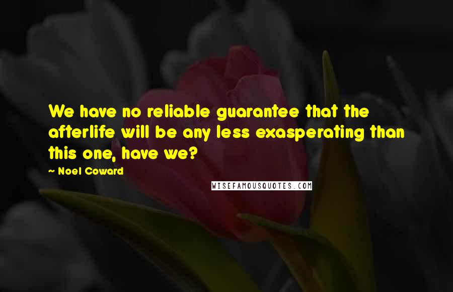 Noel Coward Quotes: We have no reliable guarantee that the afterlife will be any less exasperating than this one, have we?