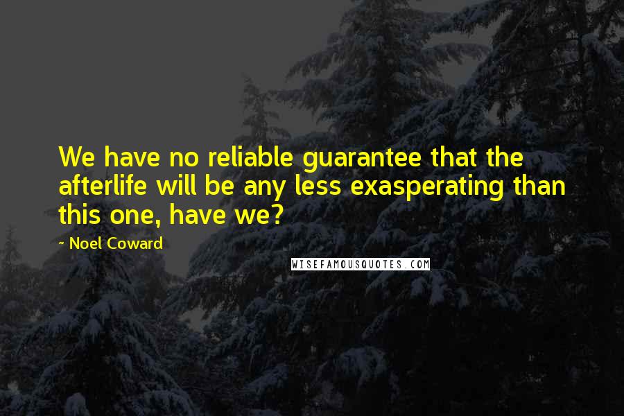 Noel Coward Quotes: We have no reliable guarantee that the afterlife will be any less exasperating than this one, have we?