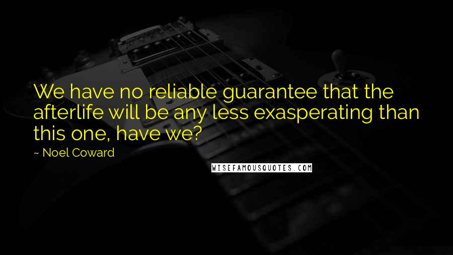 Noel Coward Quotes: We have no reliable guarantee that the afterlife will be any less exasperating than this one, have we?