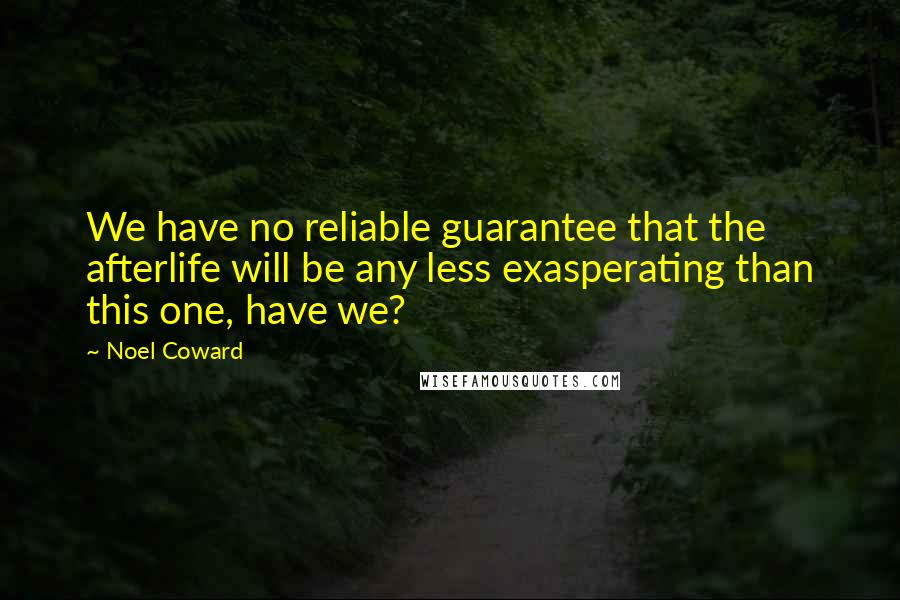 Noel Coward Quotes: We have no reliable guarantee that the afterlife will be any less exasperating than this one, have we?