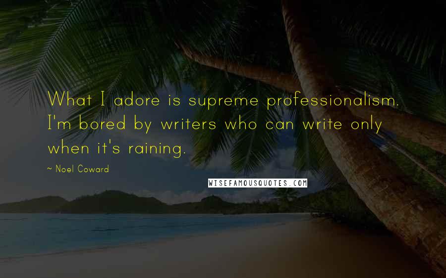 Noel Coward Quotes: What I adore is supreme professionalism. I'm bored by writers who can write only when it's raining.