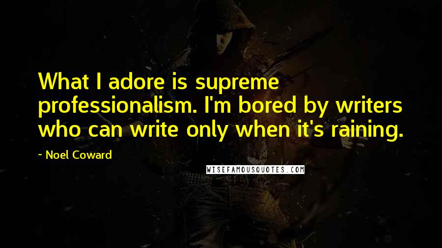 Noel Coward Quotes: What I adore is supreme professionalism. I'm bored by writers who can write only when it's raining.