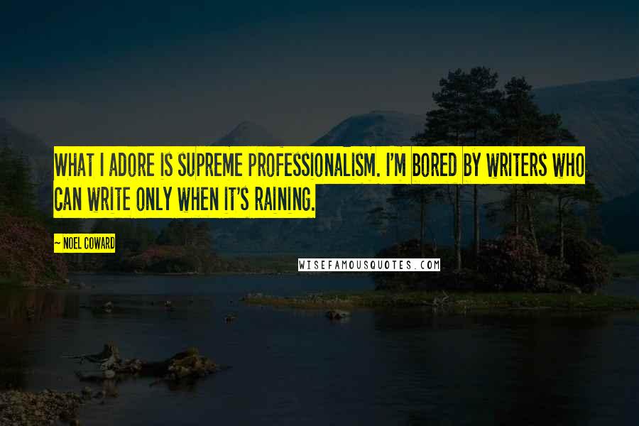 Noel Coward Quotes: What I adore is supreme professionalism. I'm bored by writers who can write only when it's raining.