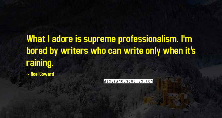 Noel Coward Quotes: What I adore is supreme professionalism. I'm bored by writers who can write only when it's raining.