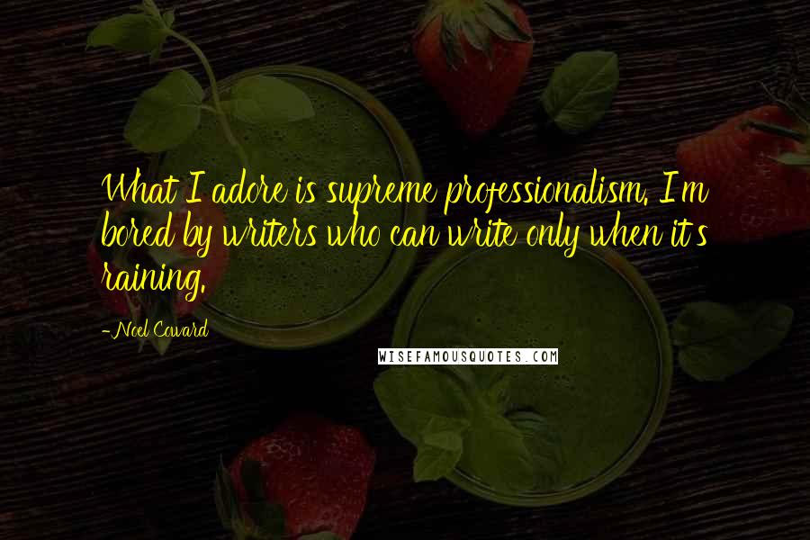 Noel Coward Quotes: What I adore is supreme professionalism. I'm bored by writers who can write only when it's raining.