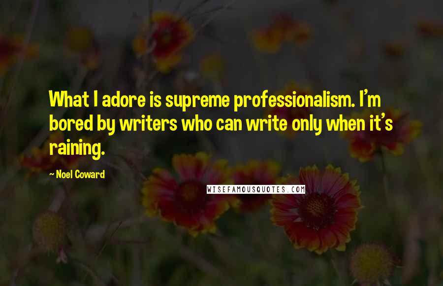 Noel Coward Quotes: What I adore is supreme professionalism. I'm bored by writers who can write only when it's raining.